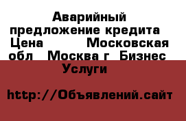 Аварийный предложение кредита › Цена ­ 100 - Московская обл., Москва г. Бизнес » Услуги   